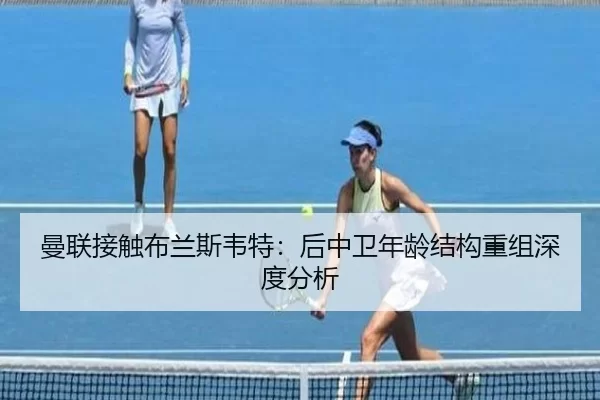 曼联接触布兰斯韦特：后中卫年龄结构重组深度分析