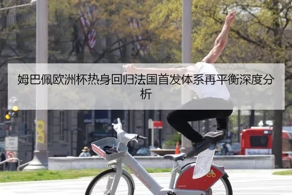 姆巴佩欧洲杯热身回归法国首发体系再平衡深度分析