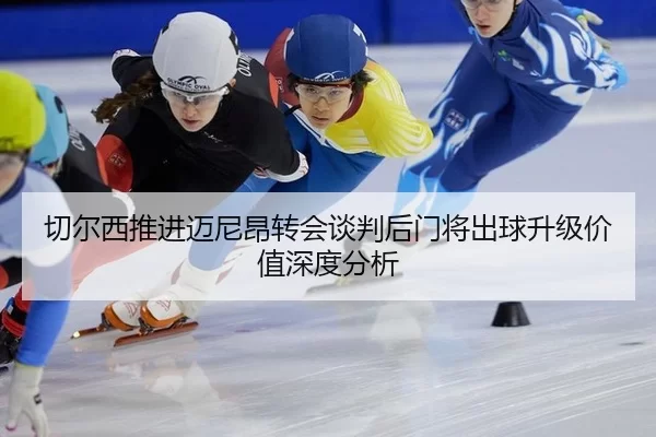 切尔西推进迈尼昂转会谈判后门将出球升级价值深度分析